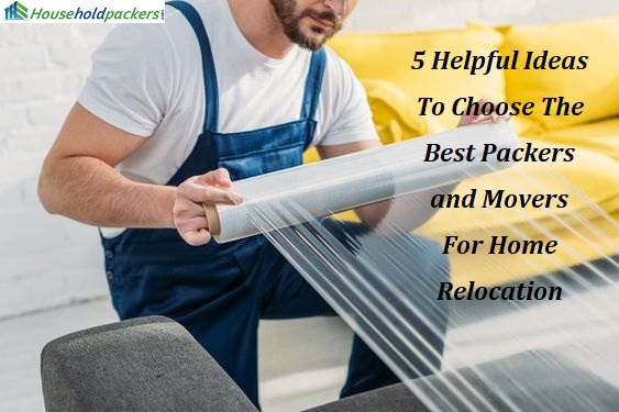5 Helpful Ideas To Choose The Best Packers and Movers For Home Relocation