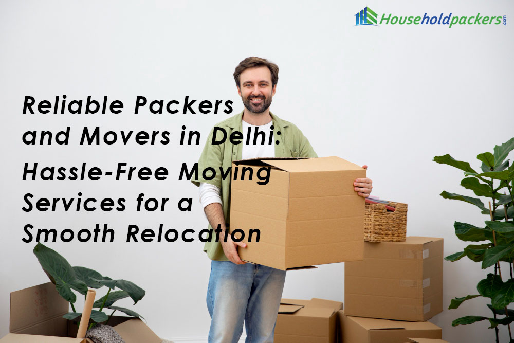 Reliable Packers and Movers in Delhi: Hassle-Free Moving Services for a Smooth Relocation