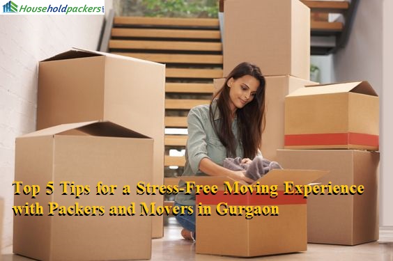 Top 5 Tips for a Stress-Free Moving Experience with Packers and Movers in Gurgaon