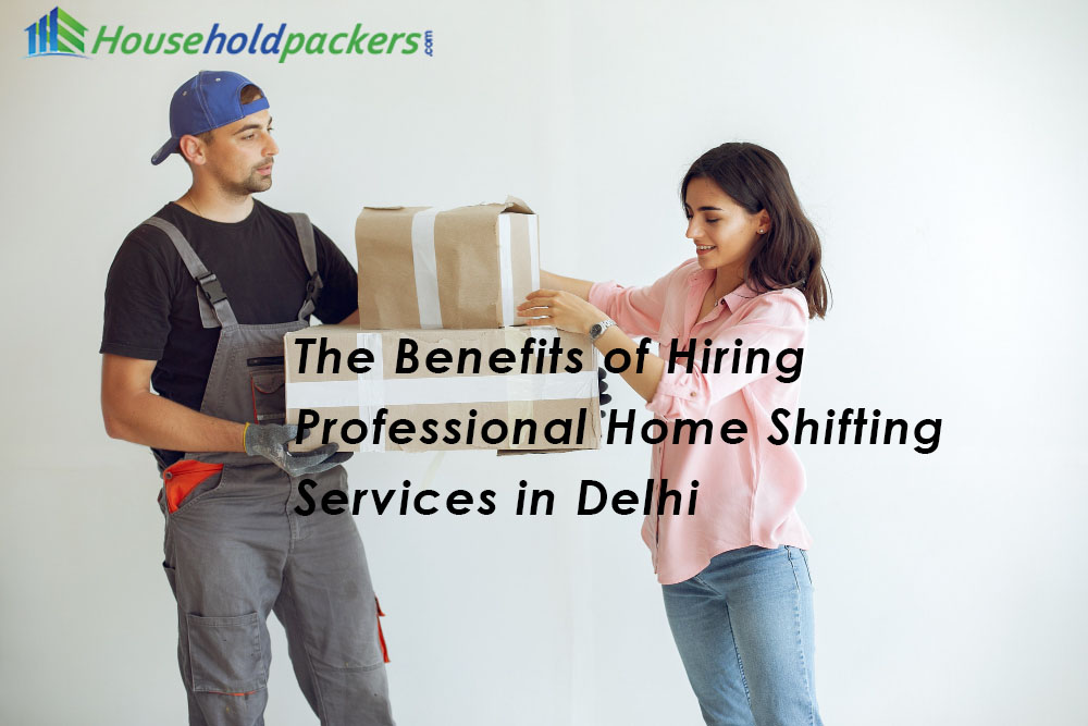 The Benefits of Hiring Professional Home Shifting Services in Delhi