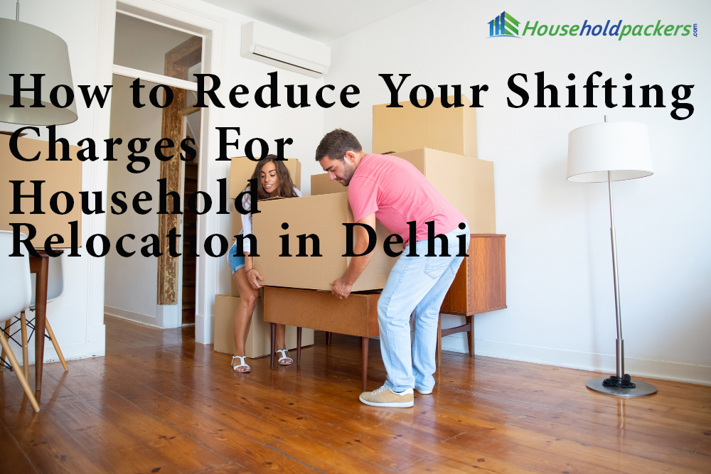 How to Reduce Your Shifting Charges For Household Relocation in Delhi?