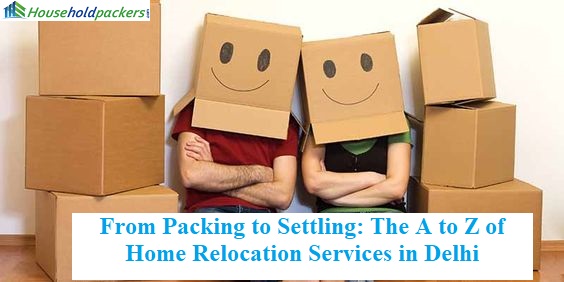From Packing to Settling: The A to Z of Home Relocation Services in Delhi