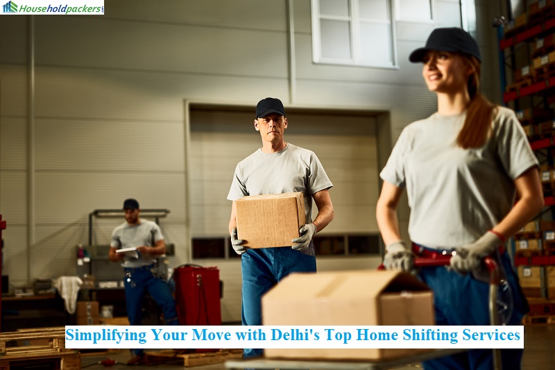 From Chaos to Comfort: Simplifying Your Move with Delhi Top Home Shifting Services