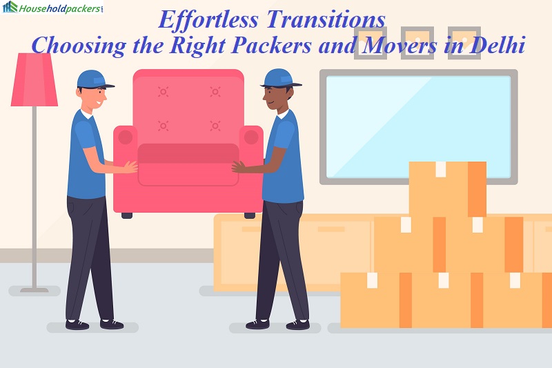Effortless Transitions: Choosing the Right Packers and Movers in Delhi